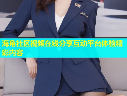 海角社区视频在线分享互动平台体验精彩内容