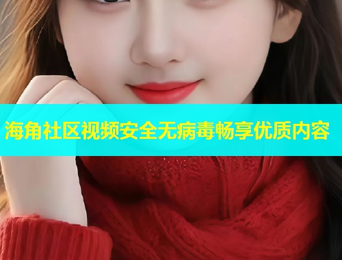海角社区视频安全无病毒畅享优质内容