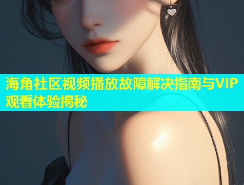 海角社区视频播放故障解决指南与VIP观看体验揭秘