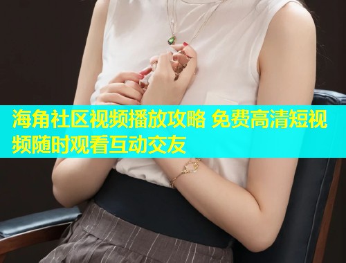 海角社区视频播放攻略 免费高清短视频随时观看互动交友