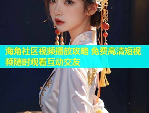 海角社区视频播放攻略 免费高清短视频随时观看互动交友