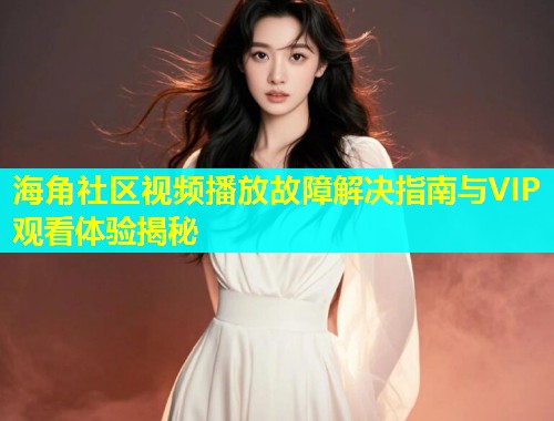 海角社区视频播放故障解决指南与VIP观看体验揭秘