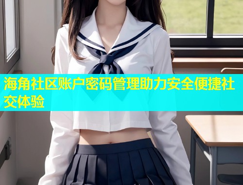 海角社区账户密码管理助力安全便捷社交体验