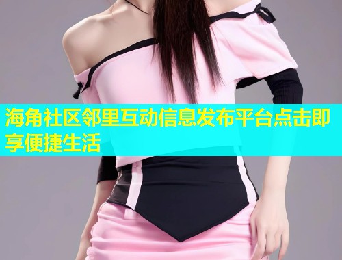 海角社区邻里互动信息发布平台点击即享便捷生活