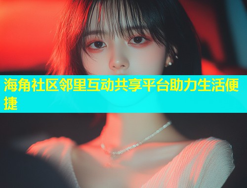海角社区邻里互动共享平台助力生活便捷
