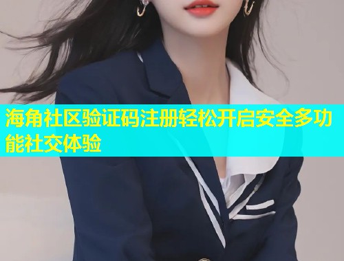 海角社区验证码注册轻松开启安全多功能社交体验