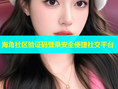 海角社区验证码登录安全便捷社交平台