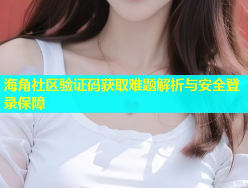 海角社区验证码获取难题解析与安全登录保障