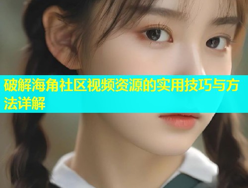 破解海角社区视频资源的实用技巧与方法详解