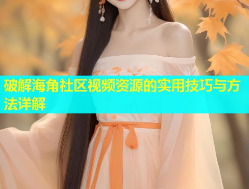 破解海角社区视频资源的实用技巧与方法详解