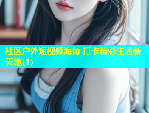 社区户外短视频海角 打卡精彩生活新天地(1)
