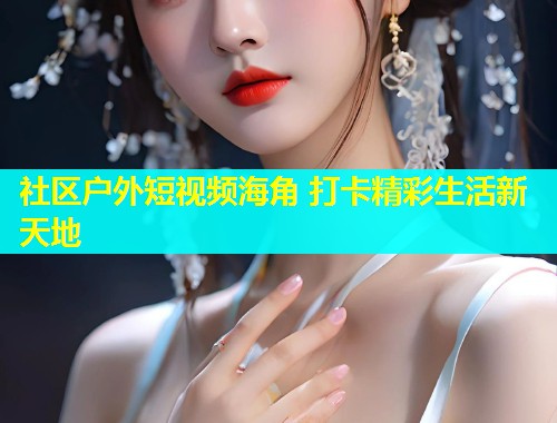 社区户外短视频海角 打卡精彩生活新天地
