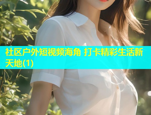 社区户外短视频海角 打卡精彩生活新天地(1)