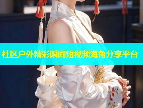 社区户外精彩瞬间短视频海角分享平台