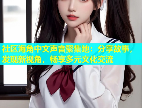 社区海角中文声音聚集地：分享故事，发现新视角，畅享多元文化交流