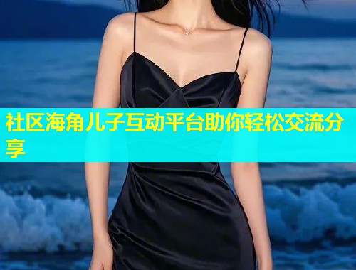 社区海角儿子互动平台助你轻松交流分享