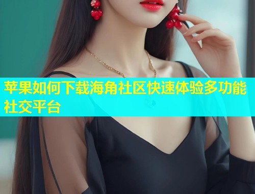 苹果如何下载海角社区快速体验多功能社交平台