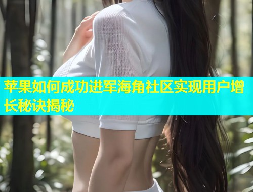 苹果如何成功进军海角社区实现用户增长秘诀揭秘