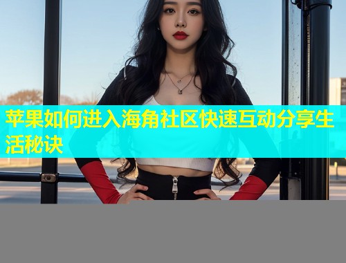 苹果如何进入海角社区快速互动分享生活秘诀