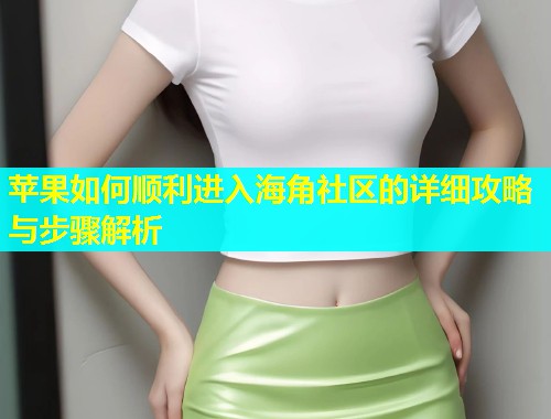 苹果如何顺利进入海角社区的详细攻略与步骤解析