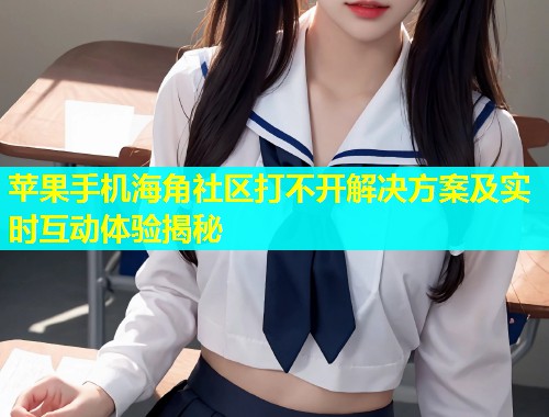 苹果手机海角社区打不开解决方案及实时互动体验揭秘