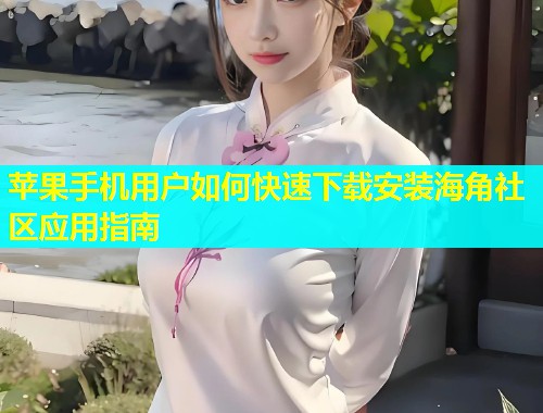 苹果手机用户如何快速下载安装海角社区应用指南