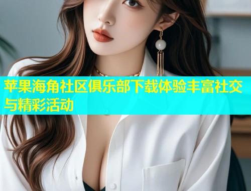 苹果海角社区俱乐部下载体验丰富社交与精彩活动