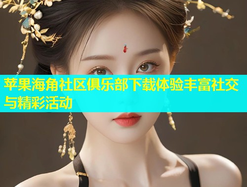 苹果海角社区俱乐部下载体验丰富社交与精彩活动