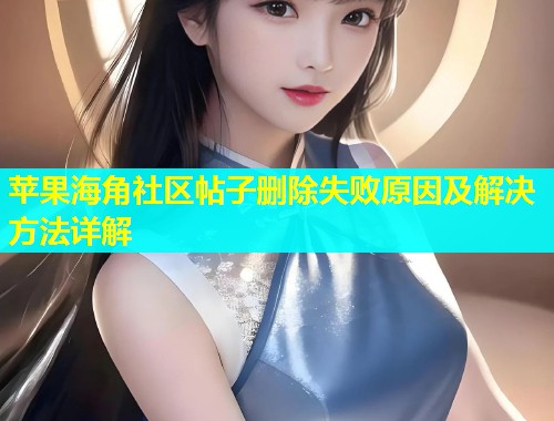 苹果海角社区帖子删除失败原因及解决方法详解