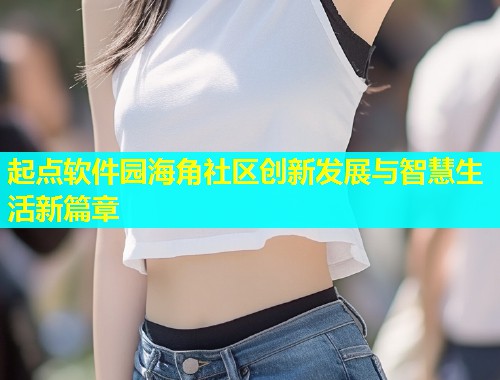 起点软件园海角社区创新发展与智慧生活新篇章