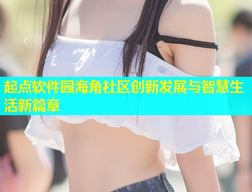起点软件园海角社区创新发展与智慧生活新篇章