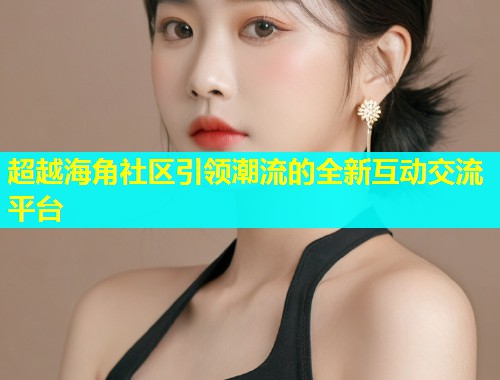 超越海角社区引领潮流的全新互动交流平台