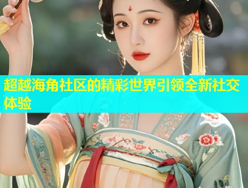 超越海角社区的精彩世界引领全新社交体验