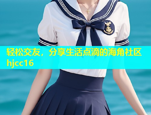 轻松交友，分享生活点滴的海角社区hjcc16