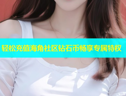 轻松充值海角社区钻石币畅享专属特权