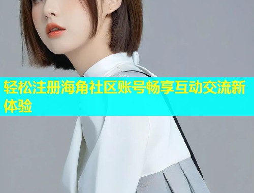 轻松注册海角社区账号畅享互动交流新体验