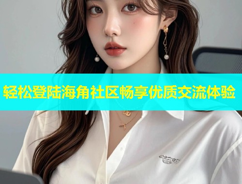 轻松登陆海角社区畅享优质交流体验