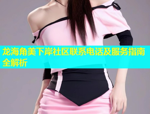 龙海角美下岸社区联系电话及服务指南全解析