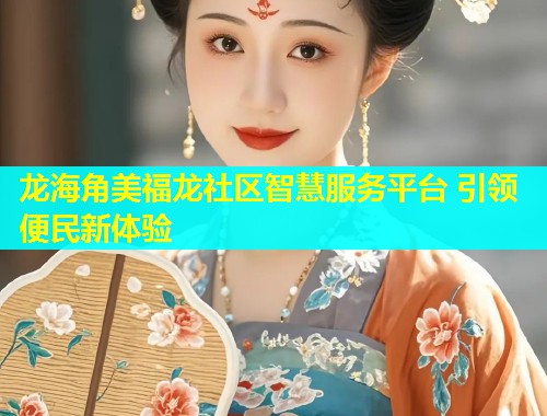 龙海角美福龙社区智慧服务平台 引领便民新体验