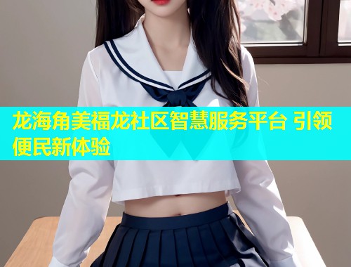 龙海角美福龙社区智慧服务平台 引领便民新体验